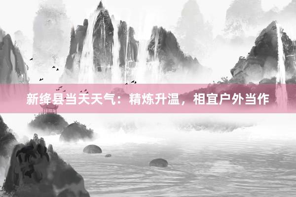 新绛县当天天气：精炼升温，相宜户外当作