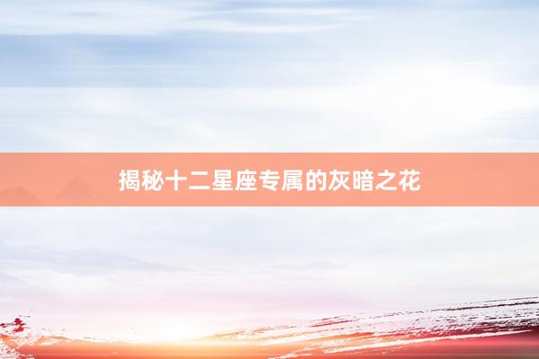 揭秘十二星座专属的灰暗之花
