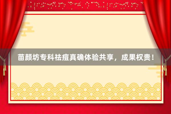 苗颜坊专科祛痘真确体验共享，成果权贵！