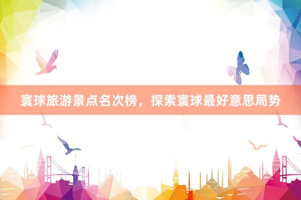 寰球旅游景点名次榜，探索寰球最好意思局势