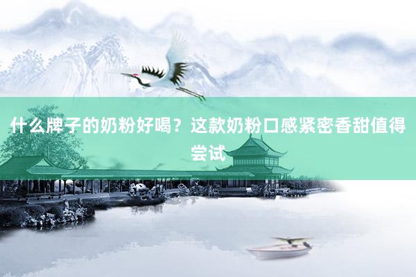什么牌子的奶粉好喝？这款奶粉口感紧密香甜值得尝试